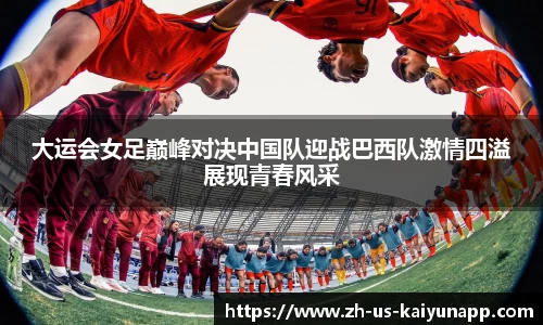 大运会女足巅峰对决中国队迎战巴西队激情四溢展现青春风采