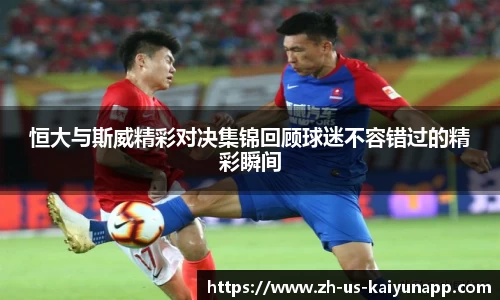 恒大与斯威精彩对决集锦回顾球迷不容错过的精彩瞬间