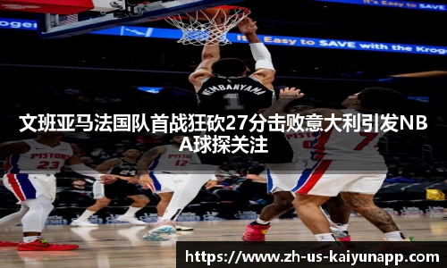 文班亚马法国队首战狂砍27分击败意大利引发NBA球探关注