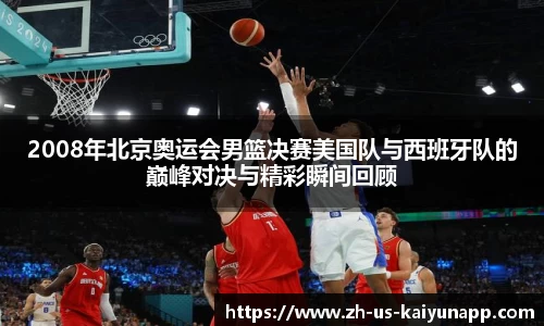 2008年北京奥运会男篮决赛美国队与西班牙队的巅峰对决与精彩瞬间回顾