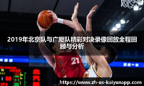 2019年北京队与广厦队精彩对决录像回放全程回顾与分析