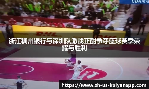 浙江稠州银行与深圳队激战正酣争夺篮球赛季荣耀与胜利