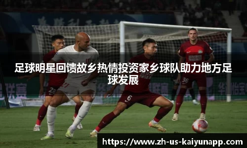 足球明星回馈故乡热情投资家乡球队助力地方足球发展