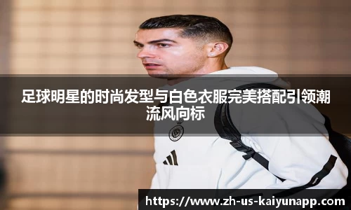 足球明星的时尚发型与白色衣服完美搭配引领潮流风向标