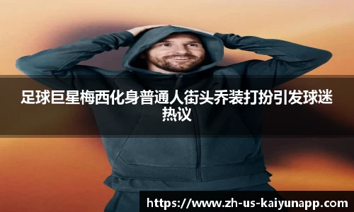 足球巨星梅西化身普通人街头乔装打扮引发球迷热议