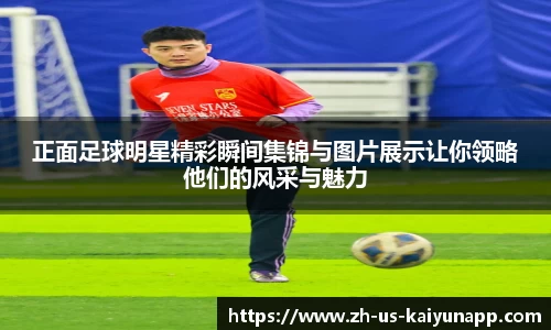 正面足球明星精彩瞬间集锦与图片展示让你领略他们的风采与魅力