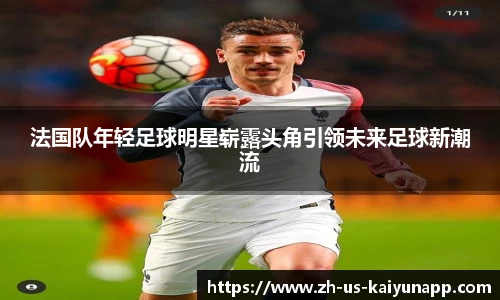 法国队年轻足球明星崭露头角引领未来足球新潮流