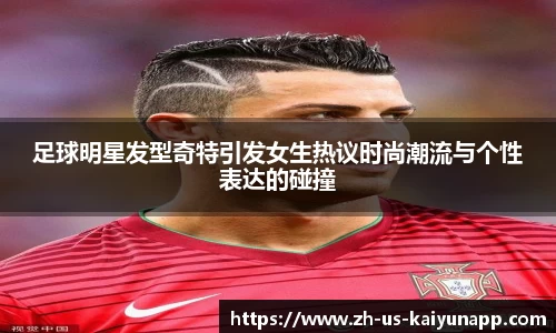 足球明星发型奇特引发女生热议时尚潮流与个性表达的碰撞